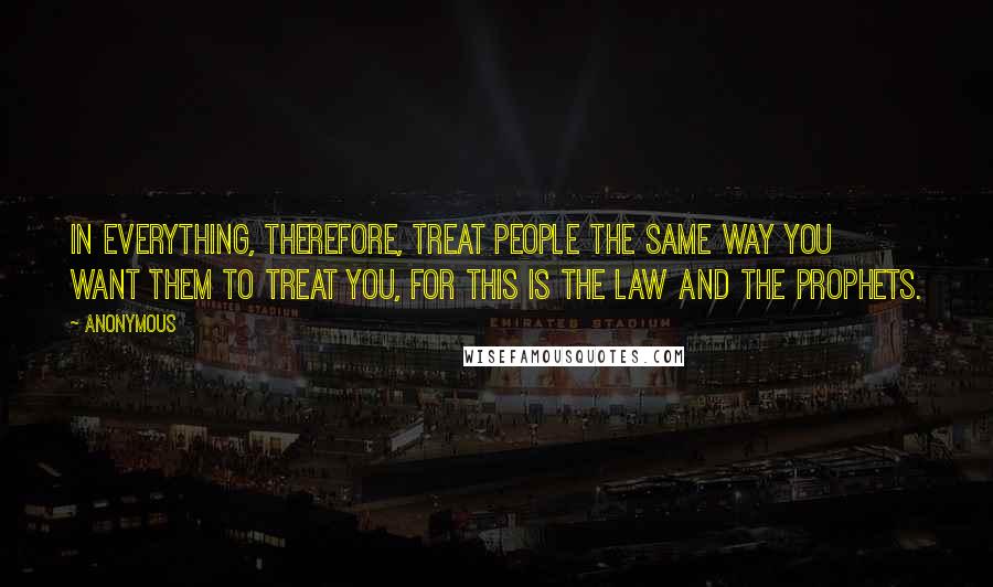 Anonymous Quotes: In everything, therefore, treat people the same way you want them to treat you, for this is the Law and the Prophets.