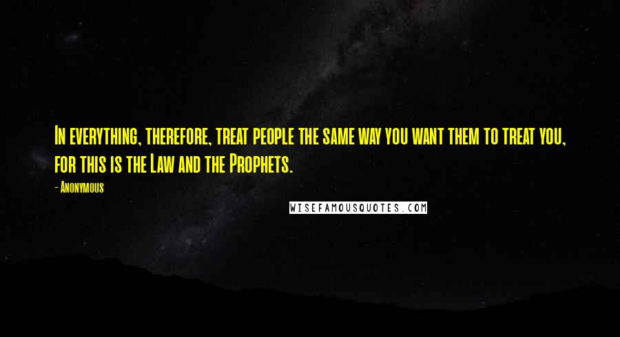 Anonymous Quotes: In everything, therefore, treat people the same way you want them to treat you, for this is the Law and the Prophets.