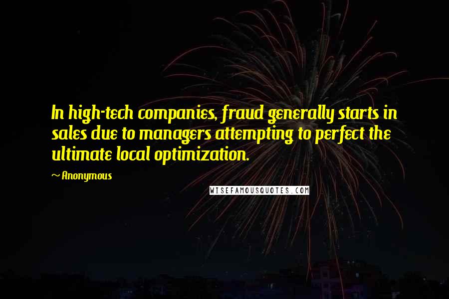 Anonymous Quotes: In high-tech companies, fraud generally starts in sales due to managers attempting to perfect the ultimate local optimization.