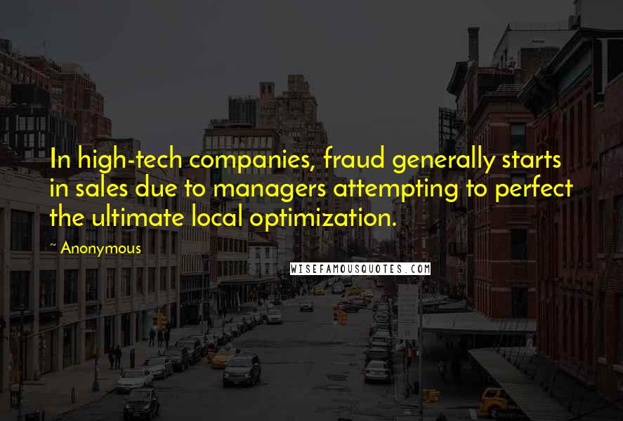 Anonymous Quotes: In high-tech companies, fraud generally starts in sales due to managers attempting to perfect the ultimate local optimization.