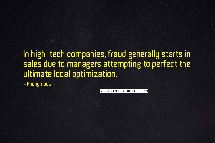 Anonymous Quotes: In high-tech companies, fraud generally starts in sales due to managers attempting to perfect the ultimate local optimization.