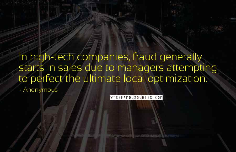 Anonymous Quotes: In high-tech companies, fraud generally starts in sales due to managers attempting to perfect the ultimate local optimization.