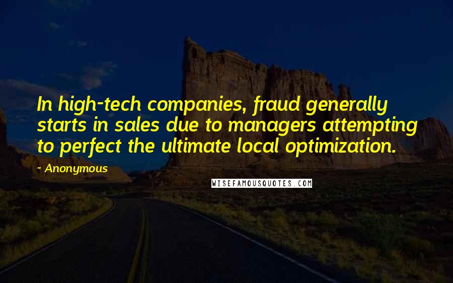Anonymous Quotes: In high-tech companies, fraud generally starts in sales due to managers attempting to perfect the ultimate local optimization.