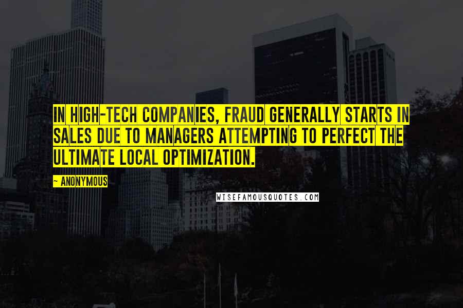 Anonymous Quotes: In high-tech companies, fraud generally starts in sales due to managers attempting to perfect the ultimate local optimization.