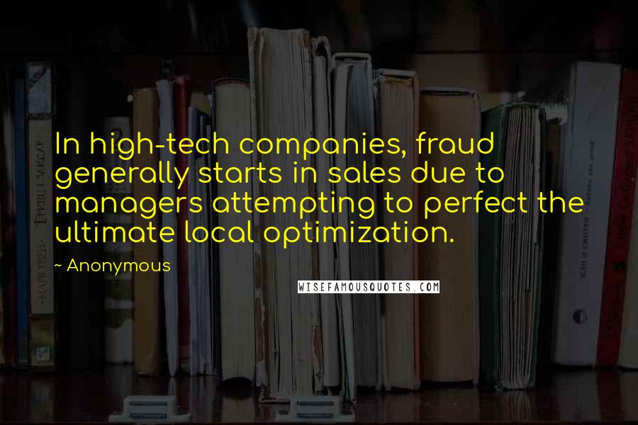 Anonymous Quotes: In high-tech companies, fraud generally starts in sales due to managers attempting to perfect the ultimate local optimization.