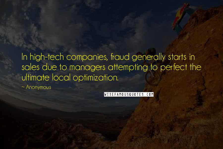 Anonymous Quotes: In high-tech companies, fraud generally starts in sales due to managers attempting to perfect the ultimate local optimization.