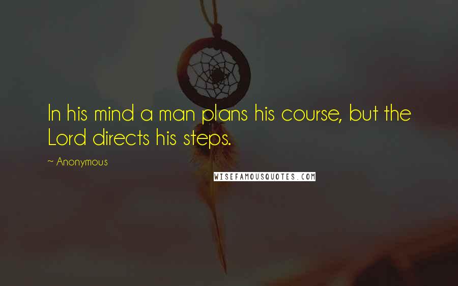 Anonymous Quotes: In his mind a man plans his course, but the Lord directs his steps.