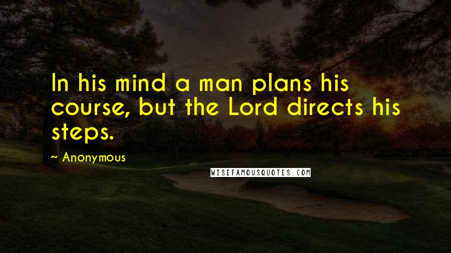 Anonymous Quotes: In his mind a man plans his course, but the Lord directs his steps.