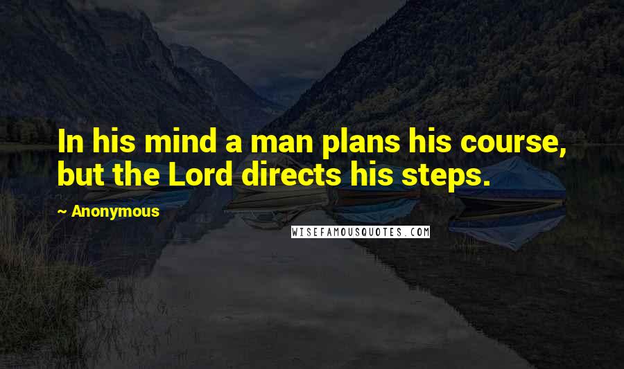 Anonymous Quotes: In his mind a man plans his course, but the Lord directs his steps.