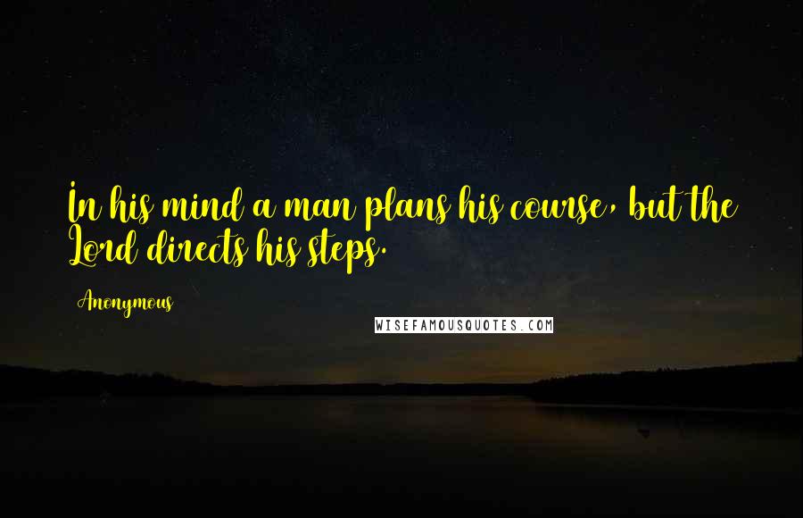 Anonymous Quotes: In his mind a man plans his course, but the Lord directs his steps.