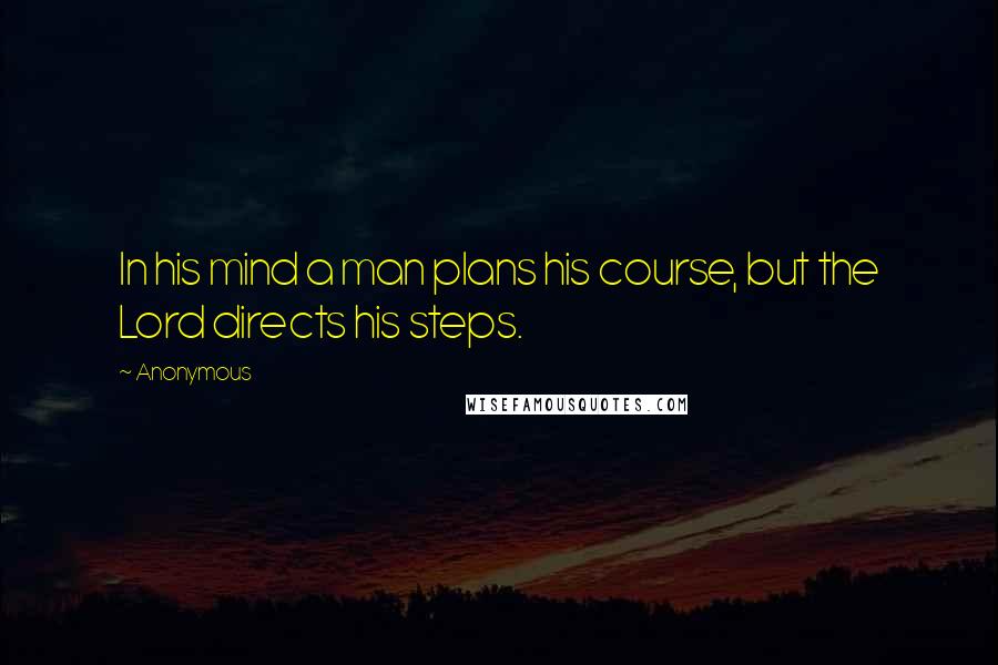 Anonymous Quotes: In his mind a man plans his course, but the Lord directs his steps.