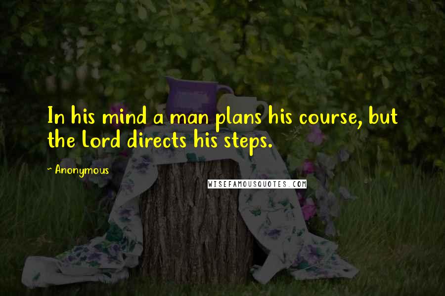 Anonymous Quotes: In his mind a man plans his course, but the Lord directs his steps.