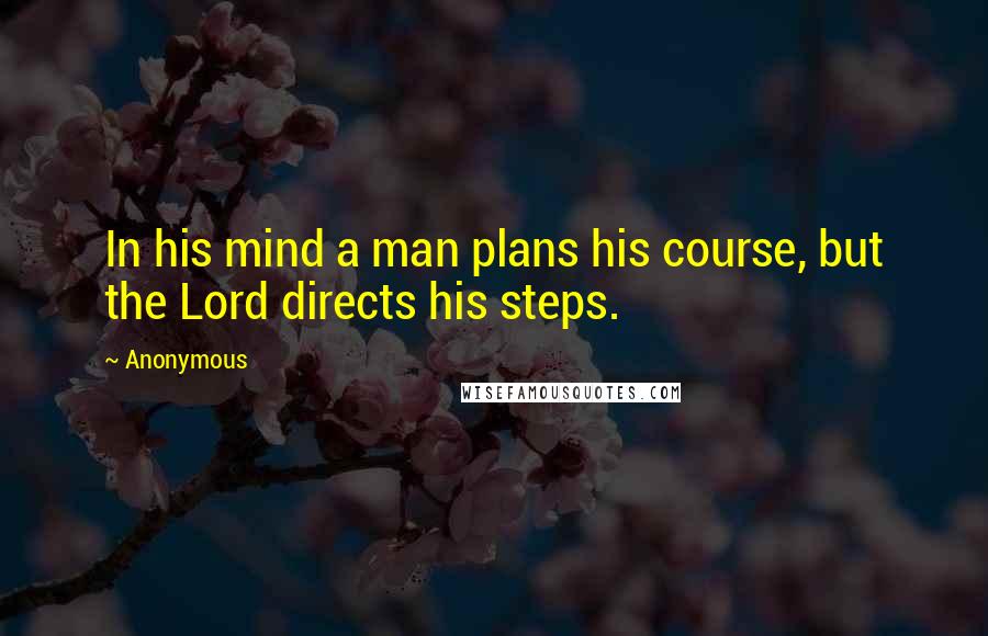 Anonymous Quotes: In his mind a man plans his course, but the Lord directs his steps.