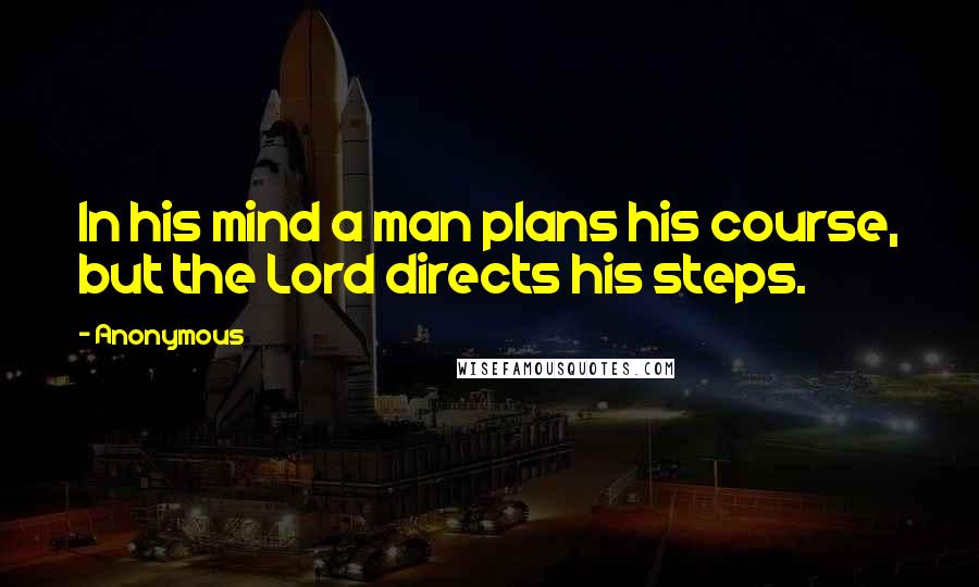 Anonymous Quotes: In his mind a man plans his course, but the Lord directs his steps.