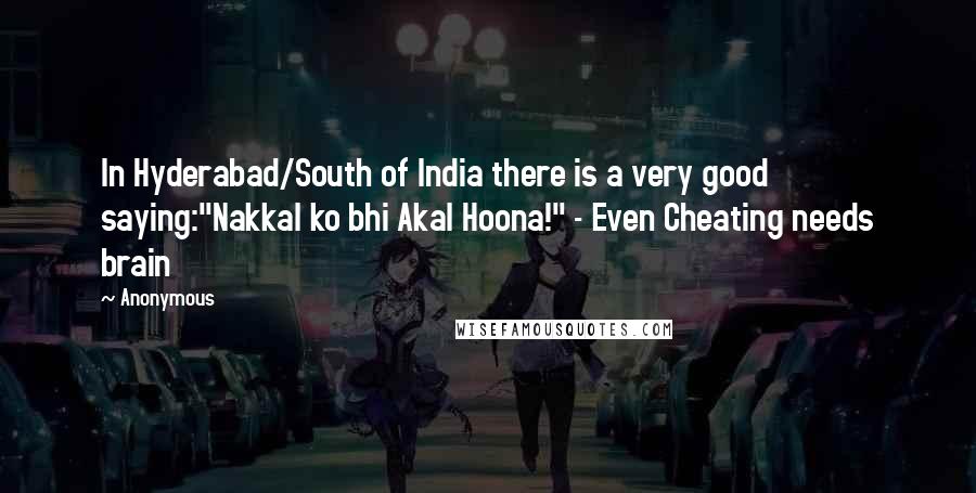 Anonymous Quotes: In Hyderabad/South of India there is a very good saying:"Nakkal ko bhi Akal Hoona!" - Even Cheating needs brain