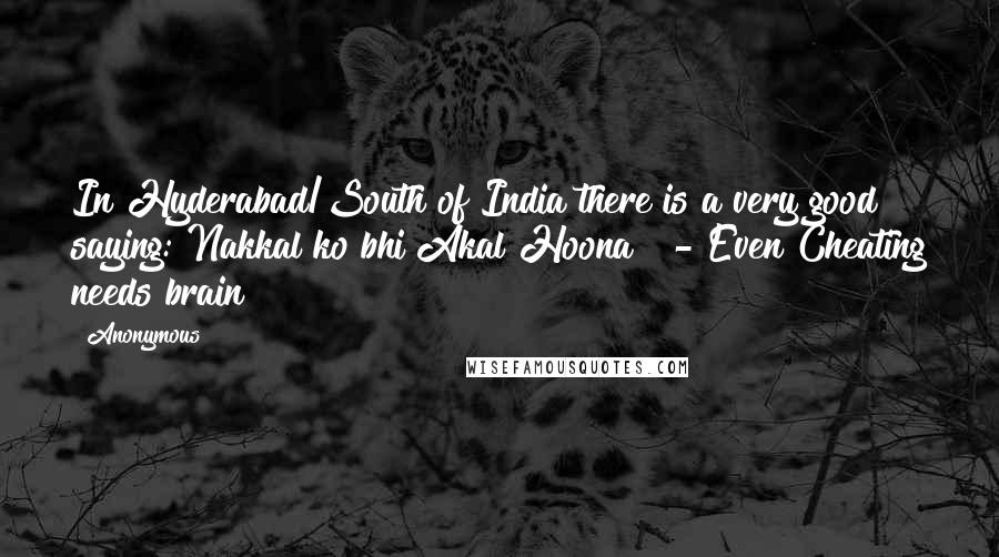 Anonymous Quotes: In Hyderabad/South of India there is a very good saying:"Nakkal ko bhi Akal Hoona!" - Even Cheating needs brain