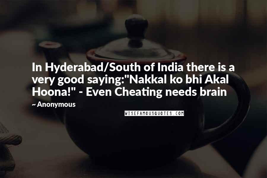 Anonymous Quotes: In Hyderabad/South of India there is a very good saying:"Nakkal ko bhi Akal Hoona!" - Even Cheating needs brain