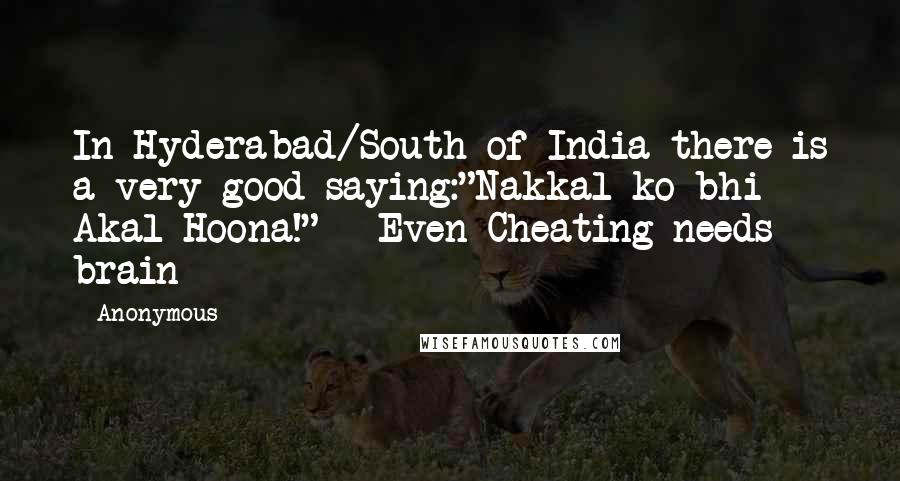 Anonymous Quotes: In Hyderabad/South of India there is a very good saying:"Nakkal ko bhi Akal Hoona!" - Even Cheating needs brain