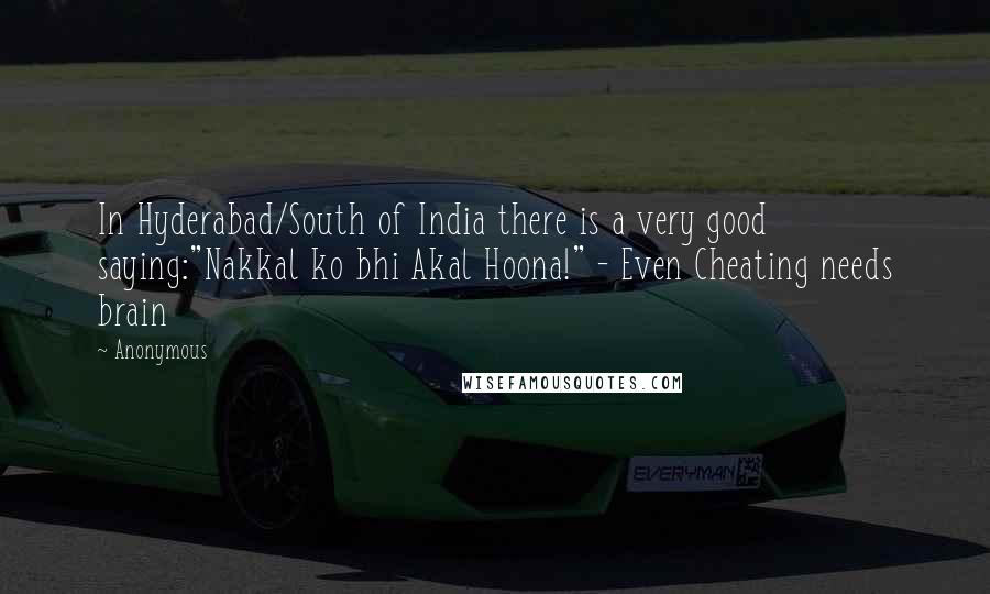 Anonymous Quotes: In Hyderabad/South of India there is a very good saying:"Nakkal ko bhi Akal Hoona!" - Even Cheating needs brain