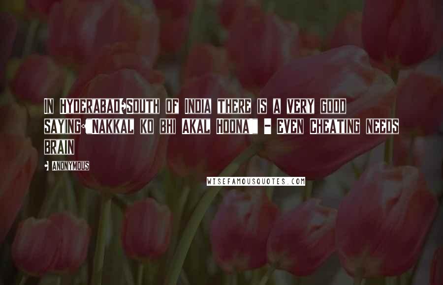 Anonymous Quotes: In Hyderabad/South of India there is a very good saying:"Nakkal ko bhi Akal Hoona!" - Even Cheating needs brain