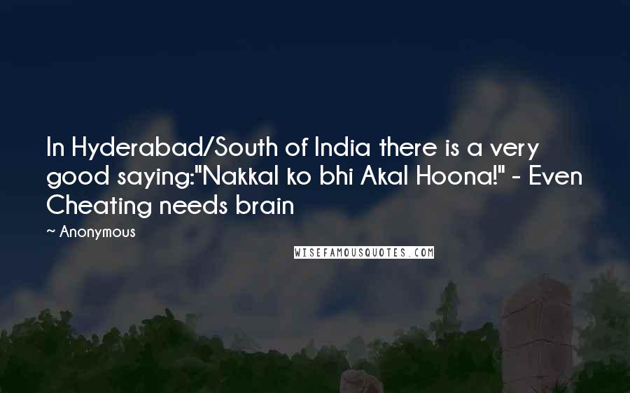Anonymous Quotes: In Hyderabad/South of India there is a very good saying:"Nakkal ko bhi Akal Hoona!" - Even Cheating needs brain
