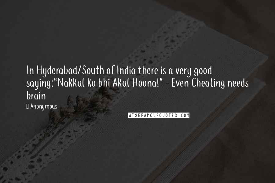 Anonymous Quotes: In Hyderabad/South of India there is a very good saying:"Nakkal ko bhi Akal Hoona!" - Even Cheating needs brain