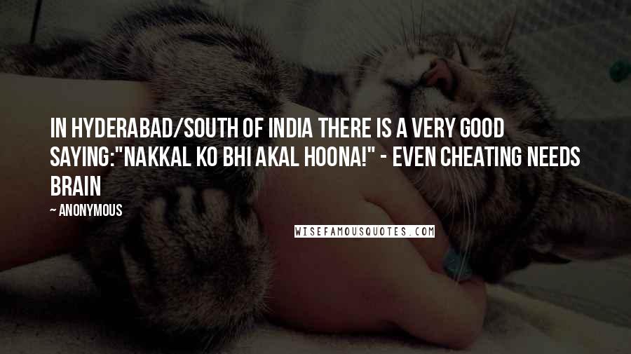 Anonymous Quotes: In Hyderabad/South of India there is a very good saying:"Nakkal ko bhi Akal Hoona!" - Even Cheating needs brain