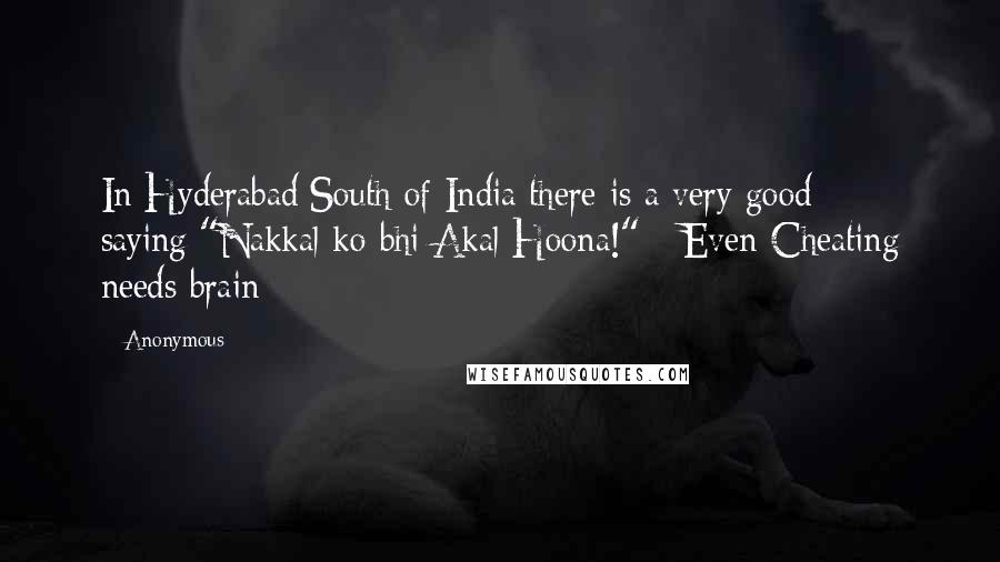 Anonymous Quotes: In Hyderabad/South of India there is a very good saying:"Nakkal ko bhi Akal Hoona!" - Even Cheating needs brain