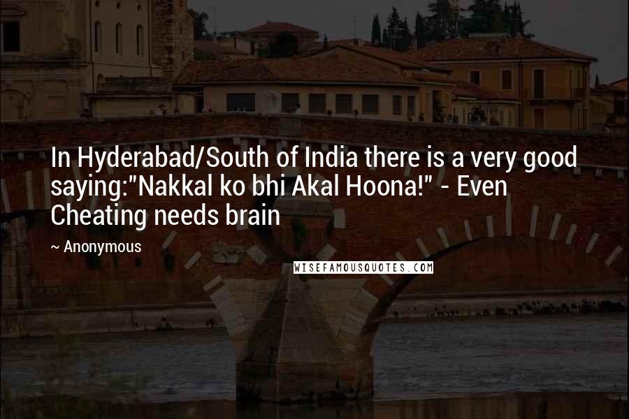 Anonymous Quotes: In Hyderabad/South of India there is a very good saying:"Nakkal ko bhi Akal Hoona!" - Even Cheating needs brain