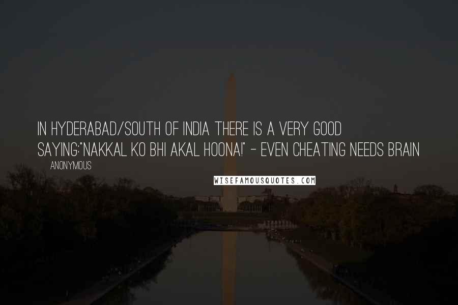 Anonymous Quotes: In Hyderabad/South of India there is a very good saying:"Nakkal ko bhi Akal Hoona!" - Even Cheating needs brain