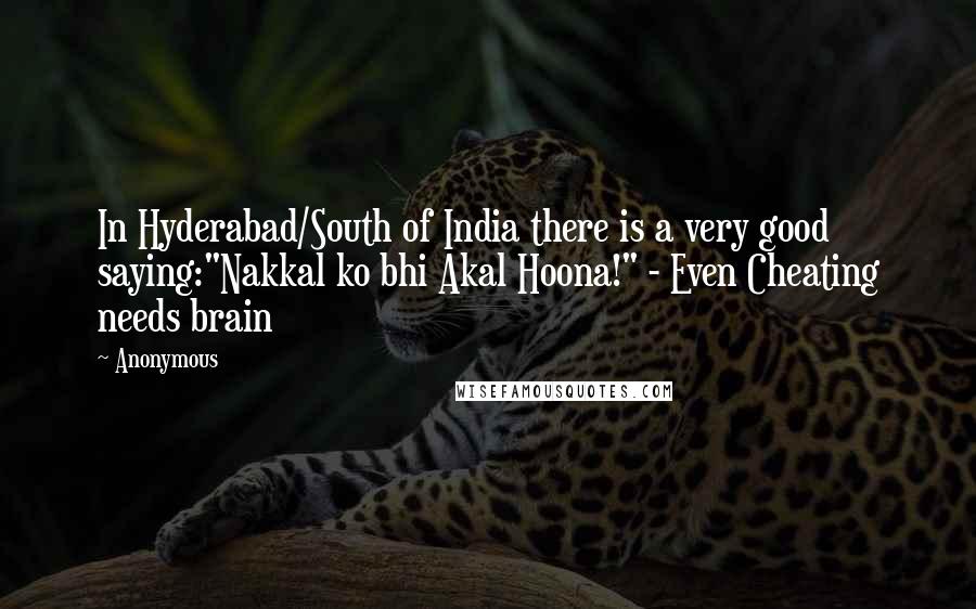 Anonymous Quotes: In Hyderabad/South of India there is a very good saying:"Nakkal ko bhi Akal Hoona!" - Even Cheating needs brain