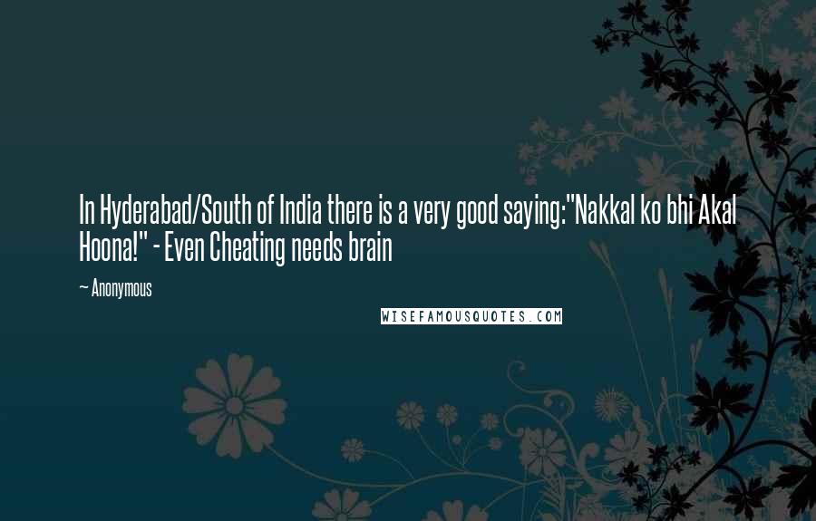 Anonymous Quotes: In Hyderabad/South of India there is a very good saying:"Nakkal ko bhi Akal Hoona!" - Even Cheating needs brain