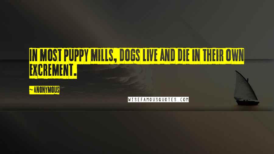 Anonymous Quotes: In most puppy mills, dogs live and die in their own excrement.