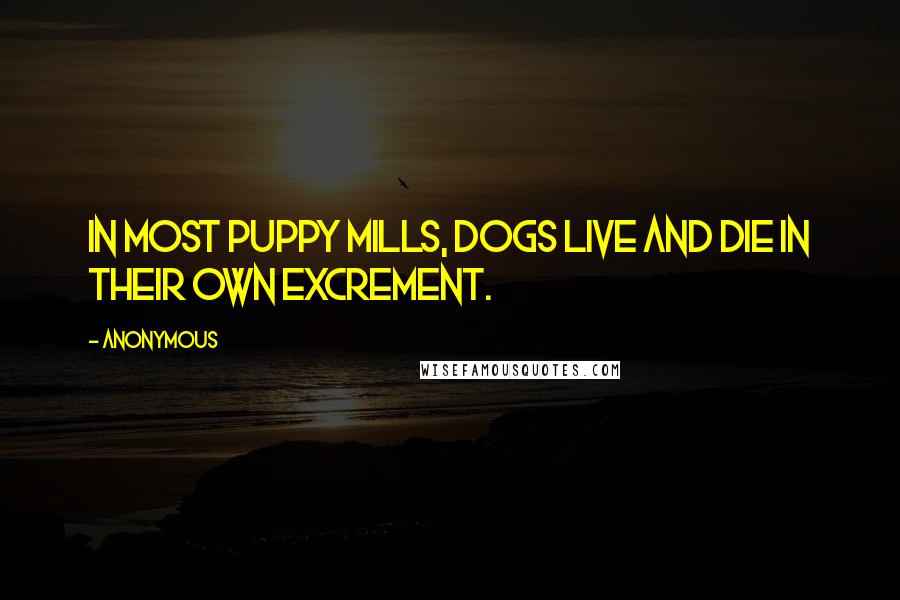 Anonymous Quotes: In most puppy mills, dogs live and die in their own excrement.