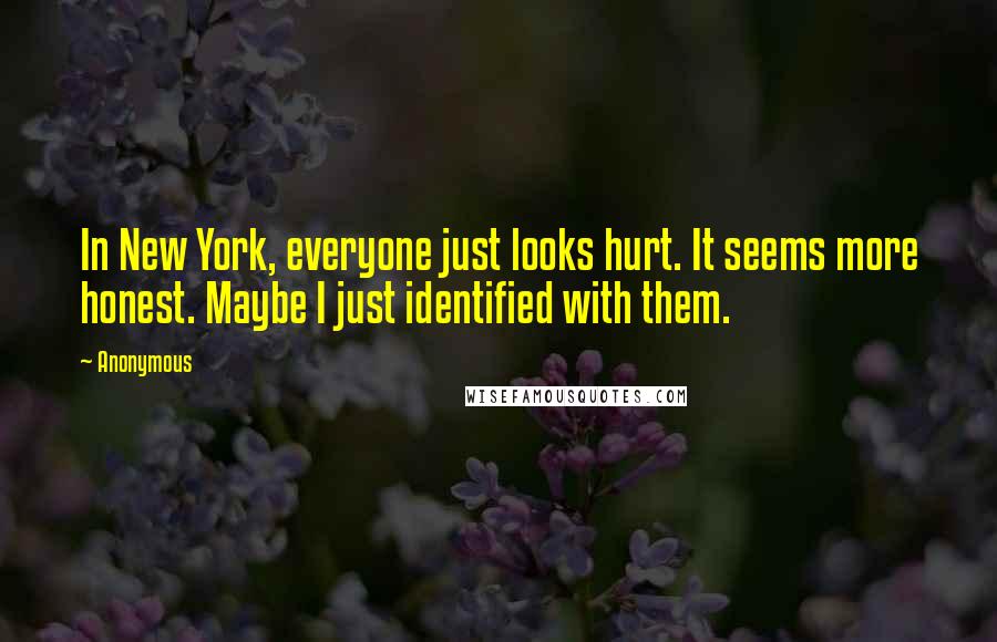 Anonymous Quotes: In New York, everyone just looks hurt. It seems more honest. Maybe I just identified with them.