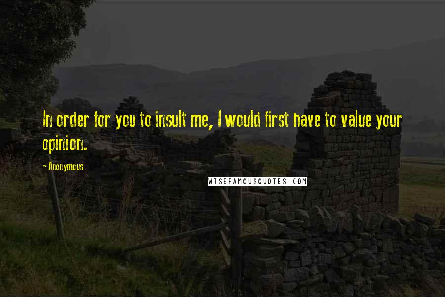 Anonymous Quotes: In order for you to insult me, I would first have to value your opinion.