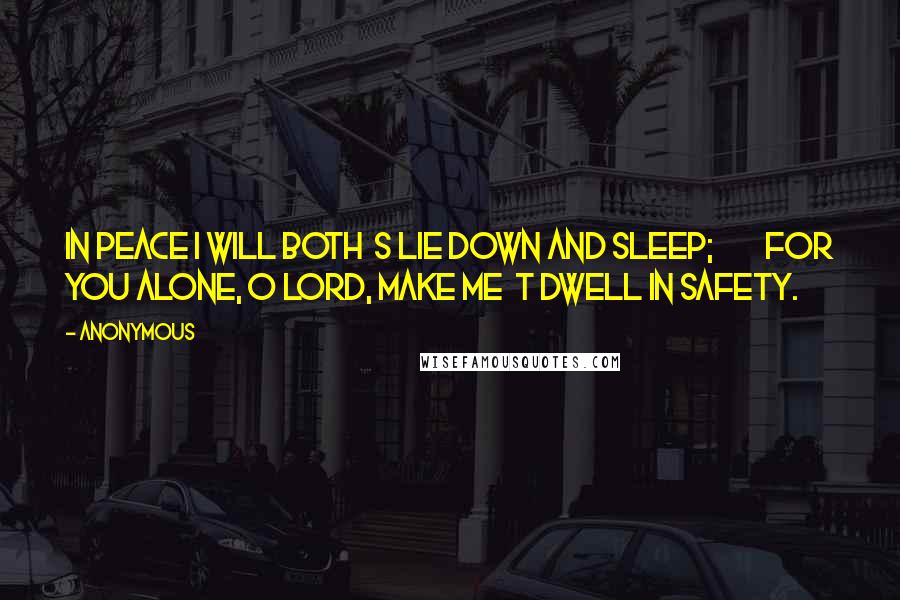 Anonymous Quotes: In peace I will both  s lie down and sleep;         for you alone, O LORD, make me  t dwell in safety.