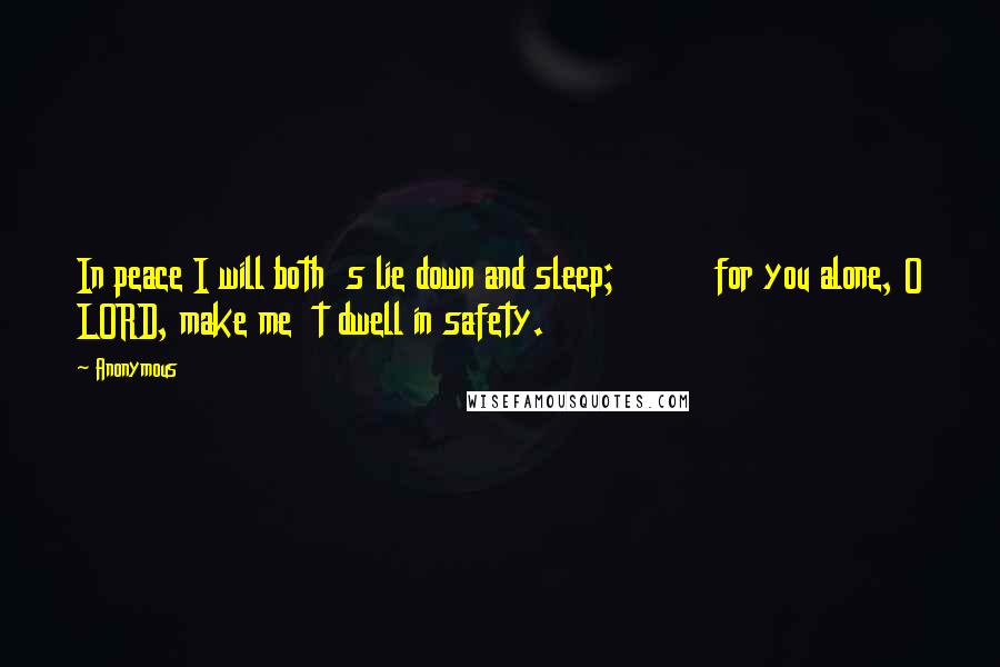 Anonymous Quotes: In peace I will both  s lie down and sleep;         for you alone, O LORD, make me  t dwell in safety.