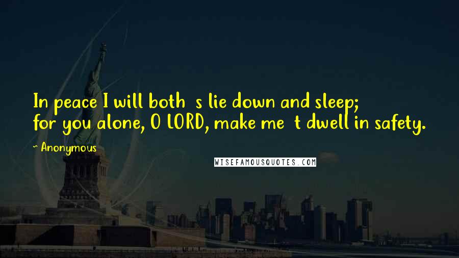 Anonymous Quotes: In peace I will both  s lie down and sleep;         for you alone, O LORD, make me  t dwell in safety.