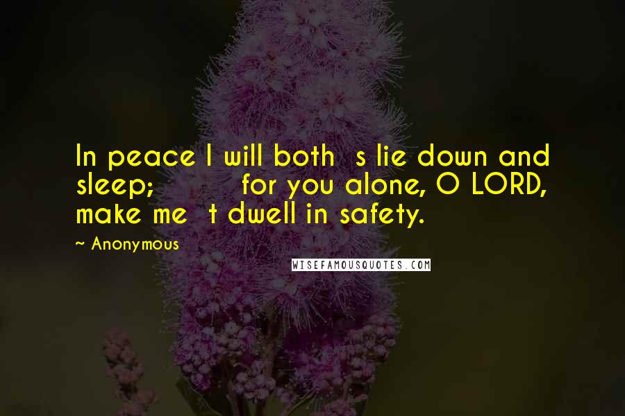 Anonymous Quotes: In peace I will both  s lie down and sleep;         for you alone, O LORD, make me  t dwell in safety.