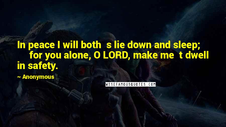 Anonymous Quotes: In peace I will both  s lie down and sleep;         for you alone, O LORD, make me  t dwell in safety.