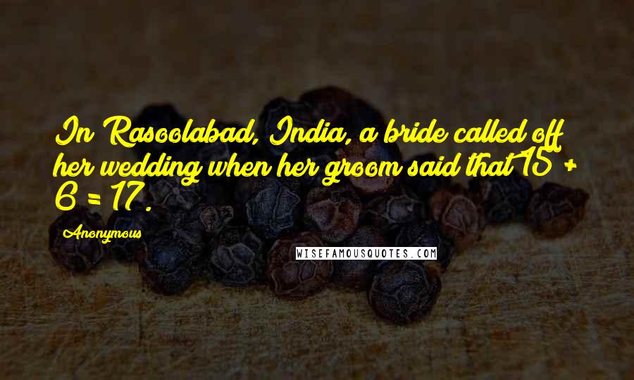 Anonymous Quotes: In Rasoolabad, India, a bride called off her wedding when her groom said that 15 + 6 = 17.