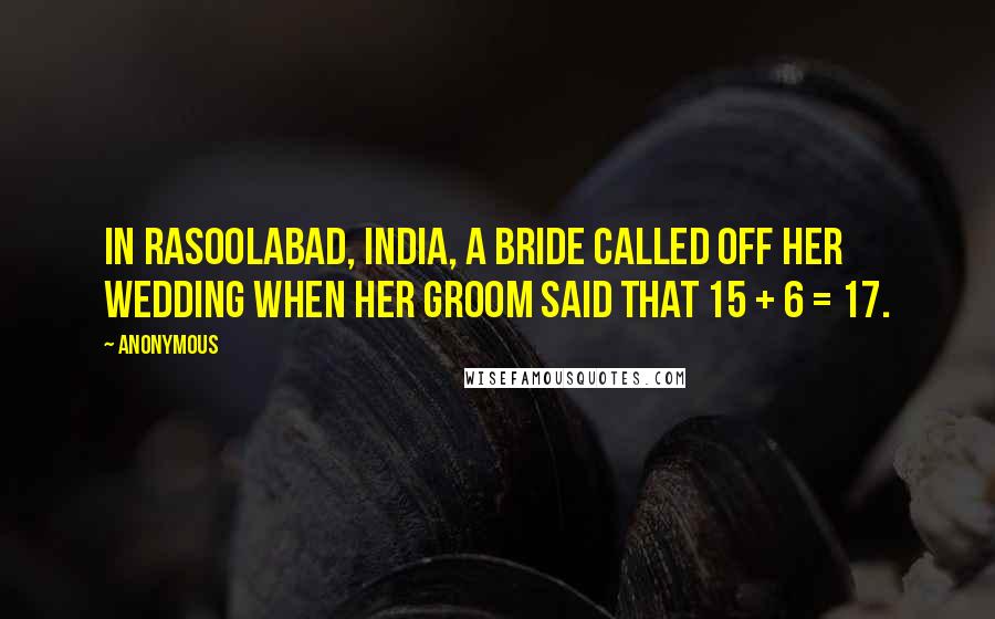Anonymous Quotes: In Rasoolabad, India, a bride called off her wedding when her groom said that 15 + 6 = 17.