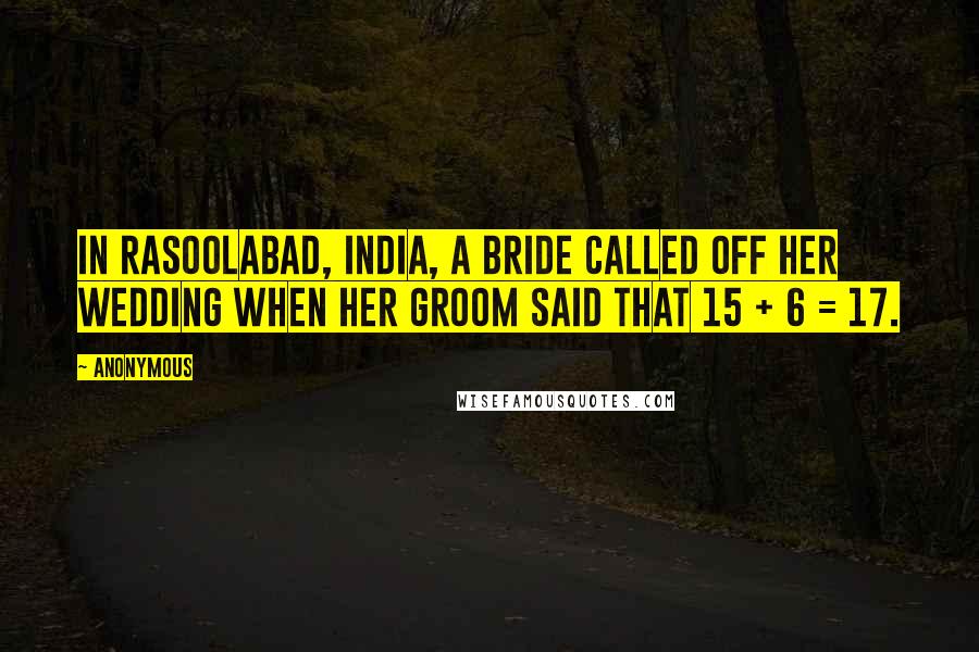 Anonymous Quotes: In Rasoolabad, India, a bride called off her wedding when her groom said that 15 + 6 = 17.