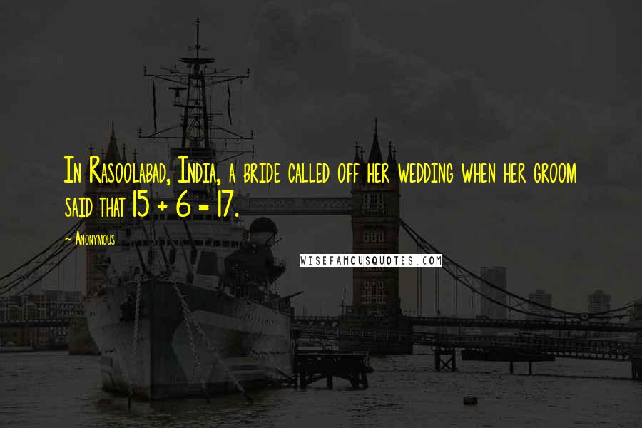 Anonymous Quotes: In Rasoolabad, India, a bride called off her wedding when her groom said that 15 + 6 = 17.