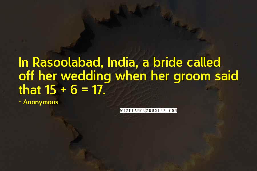 Anonymous Quotes: In Rasoolabad, India, a bride called off her wedding when her groom said that 15 + 6 = 17.