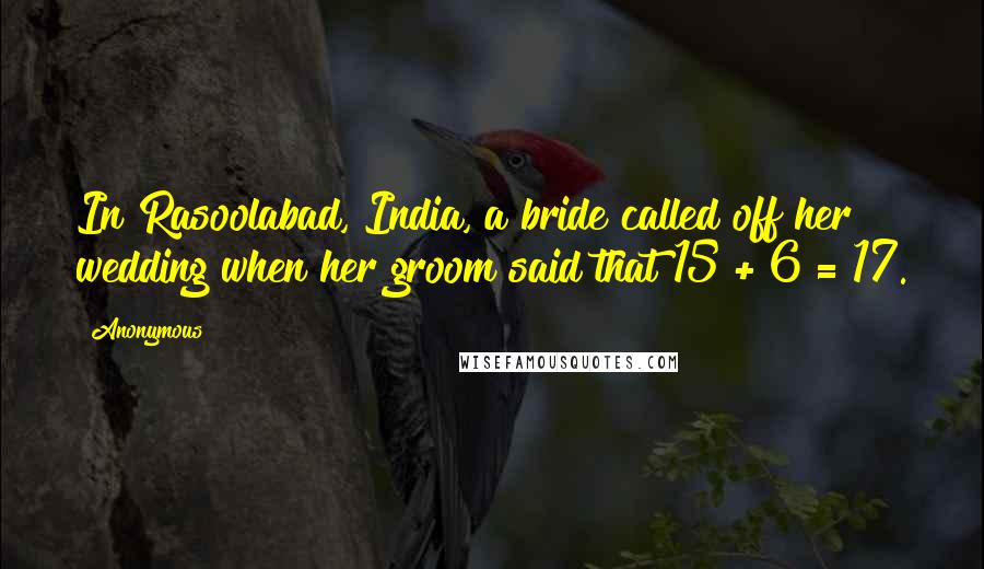 Anonymous Quotes: In Rasoolabad, India, a bride called off her wedding when her groom said that 15 + 6 = 17.