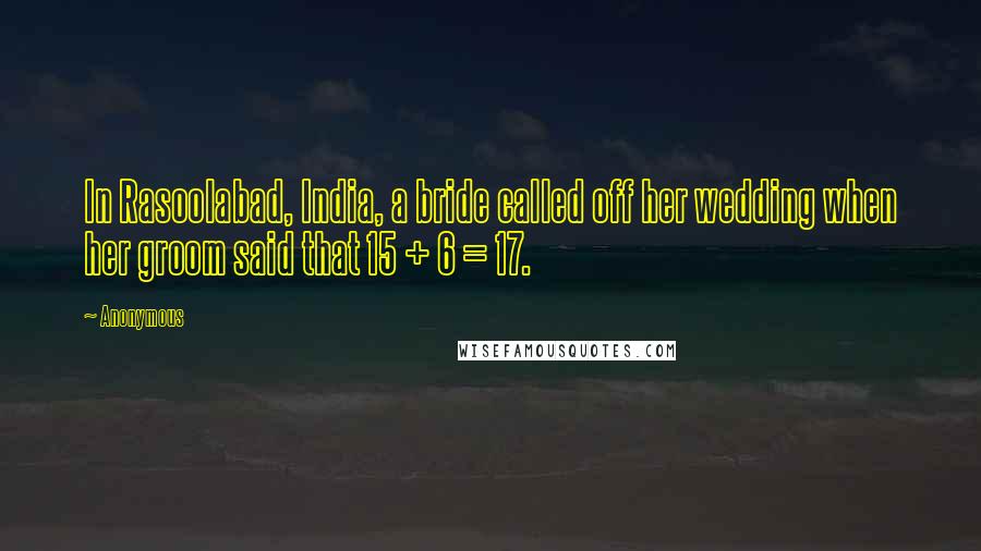 Anonymous Quotes: In Rasoolabad, India, a bride called off her wedding when her groom said that 15 + 6 = 17.