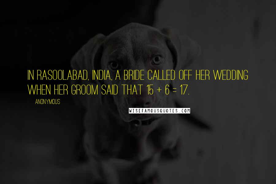 Anonymous Quotes: In Rasoolabad, India, a bride called off her wedding when her groom said that 15 + 6 = 17.