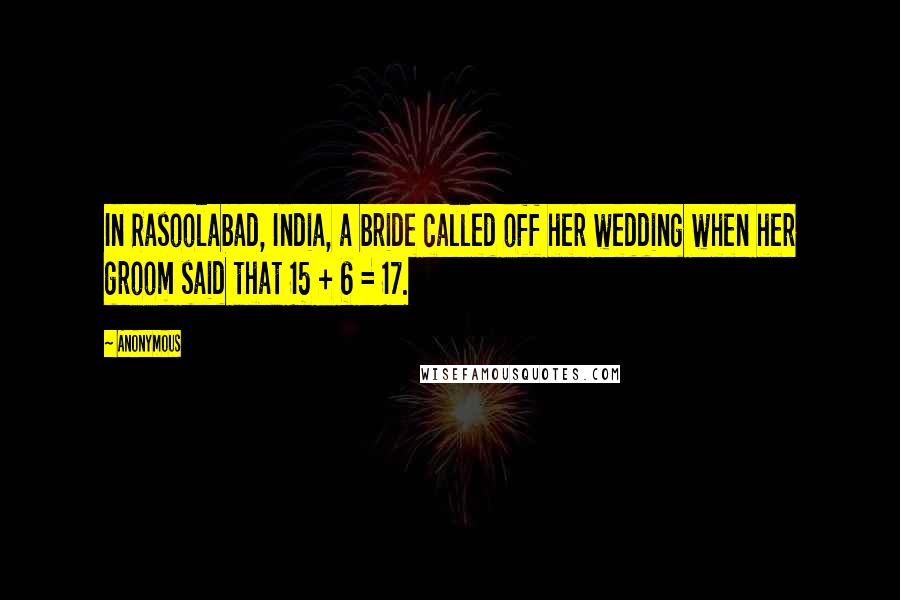 Anonymous Quotes: In Rasoolabad, India, a bride called off her wedding when her groom said that 15 + 6 = 17.